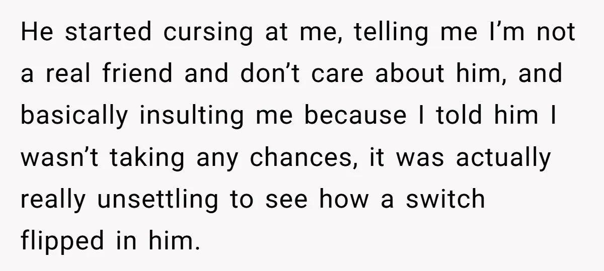 He started cursing at me, telling me I’m not a real friend and don’t care about him, and basically insulting me because I told him I wasn’t taking any chances,...