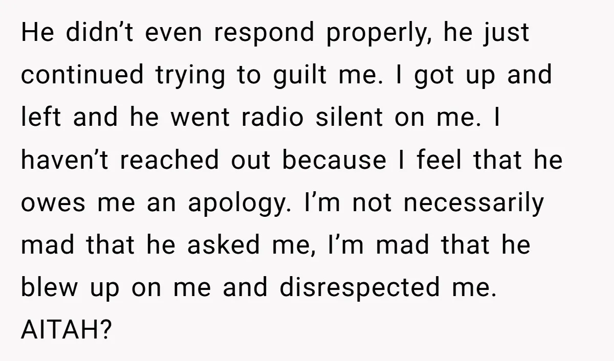 He didn’t even respond properly, he just continued trying to guilt me. I got up and left and he went radio silent on me. I haven’t reached out because I...