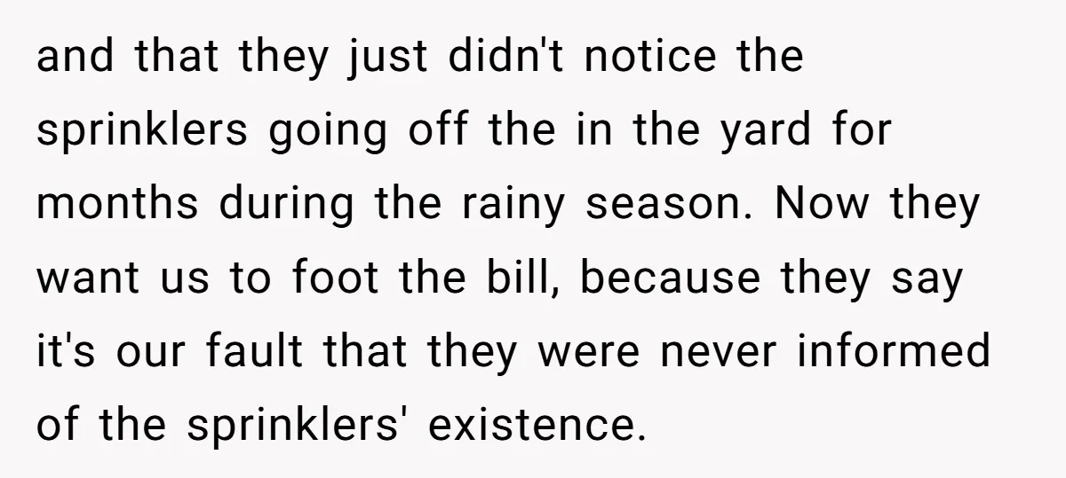 and that they just didn't notice the sprinklers going off the in the yard for months during the rainy season. Now they want us to foot the bill, because they...