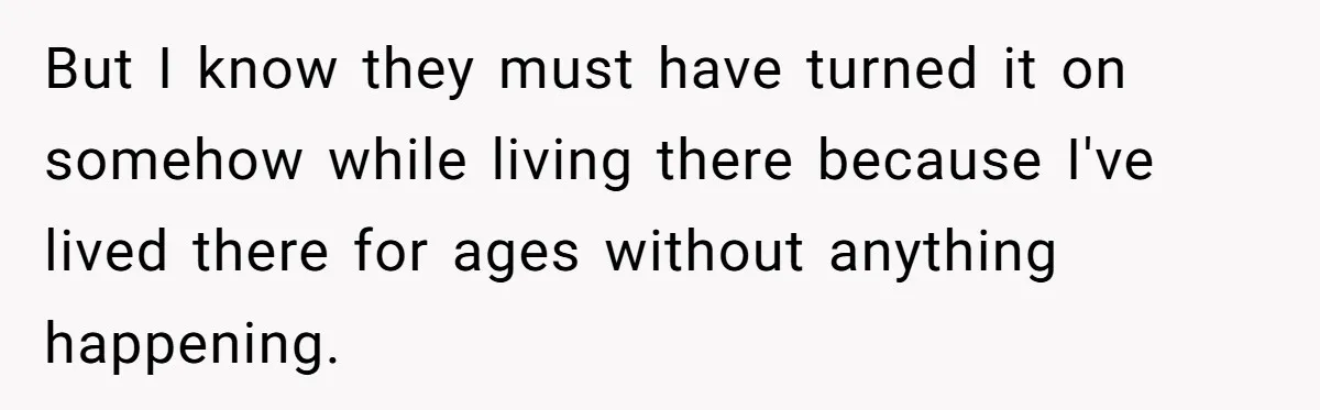 But I know they must have turned it on somehow while living there because I've lived there for ages without anything happening.