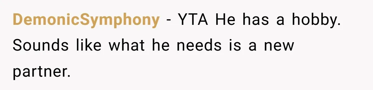 DemonicSymphony − YTA He has a hobby. Sounds like what he needs is a new partner.