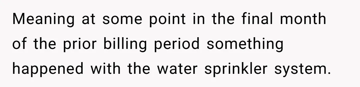 Meaning at some point in the final month of the prior billing period something happened with the water sprinkler system.