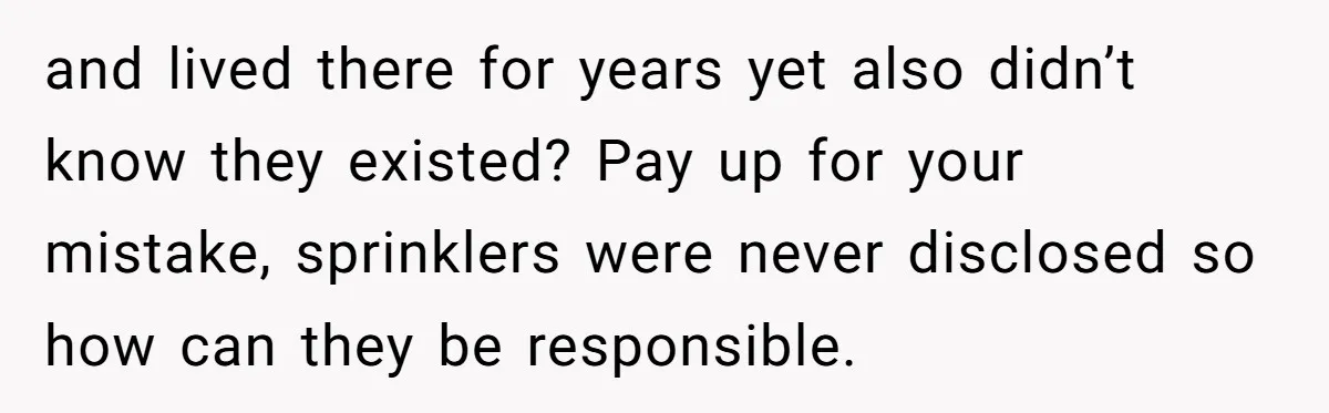 and lived there for years yet also didn’t know they existed? Pay up for your mistake, sprinklers were never disclosed so how can they be responsible.