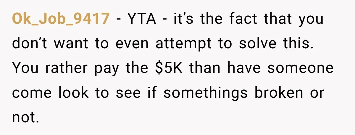 Ok_Job_9417 − YTA - it’s the fact that you don’t want to even attempt to solve this. You rather pay the $5K than have someone come look to see if...