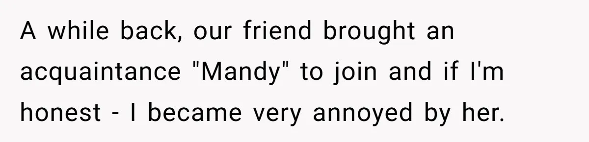 A while back, our friend brought an acquaintance "Mandy" to join and if I'm honest - I became very annoyed by her.