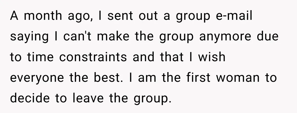 A month ago, I sent out a group e-mail saying I can't make the group anymore due to time constraints and that I wish everyone the best. I am the...