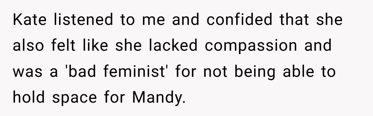 Kate listened to me and confided that she also felt like she lacked compassion and was a 'bad feminist' for not being able to hold space for Mandy.