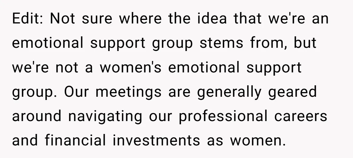 Edit: Not sure where the idea that we're an emotional support group stems from, but we're not a women's emotional support group. Our meetings are generally geared around navigating our...