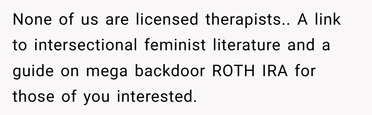 None of us are licensed therapists.. A link to intersectional feminist literature and a guide on mega backdoor ROTH IRA for those of you interested.