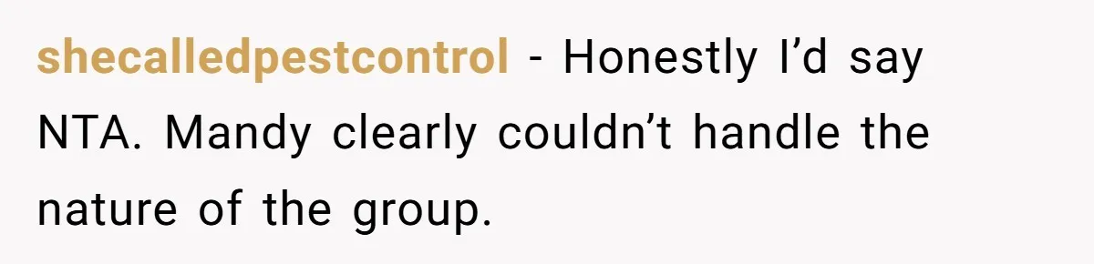 shecalledpestcontrol − Honestly I’d say NTA. Mandy clearly couldn’t handle the nature of the group.