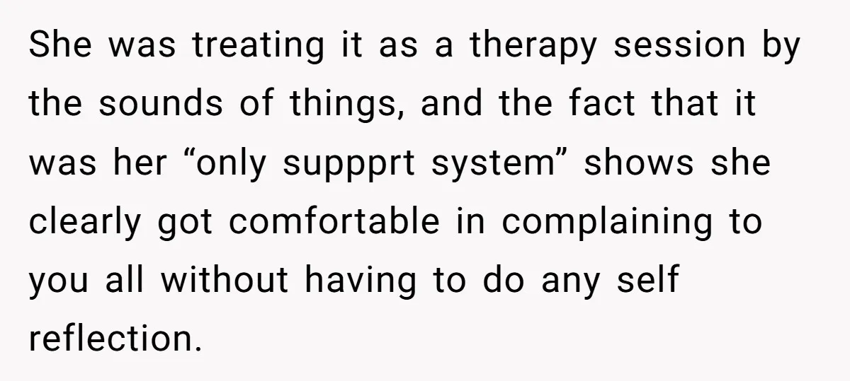 She was treating it as a therapy session by the sounds of things, and the fact that it was her “only suppprt system” shows she clearly got comfortable in complaining...