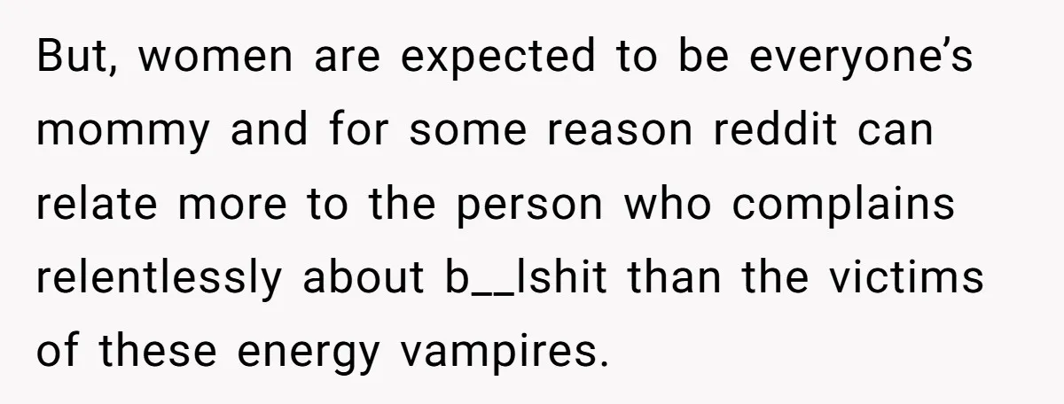 But, women are expected to be everyone’s mommy and for some reason reddit can relate more to the person who complains relentlessly about b__lshit than the victims of these energy...