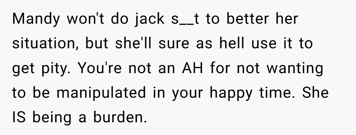 Mandy won't do jack s__t to better her situation, but she'll sure as hell use it to get pity. You're not an AH for not wanting to be manipulated in...