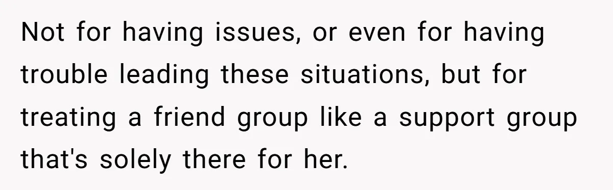 Not for having issues, or even for having trouble leading these situations, but for treating a friend group like a support group that's solely there for her.