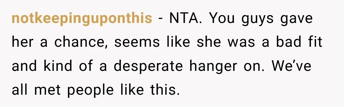 notkeepinguponthis − NTA. You guys gave her a chance, seems like she was a bad fit and kind of a desperate hanger on. We’ve all met people like this.
