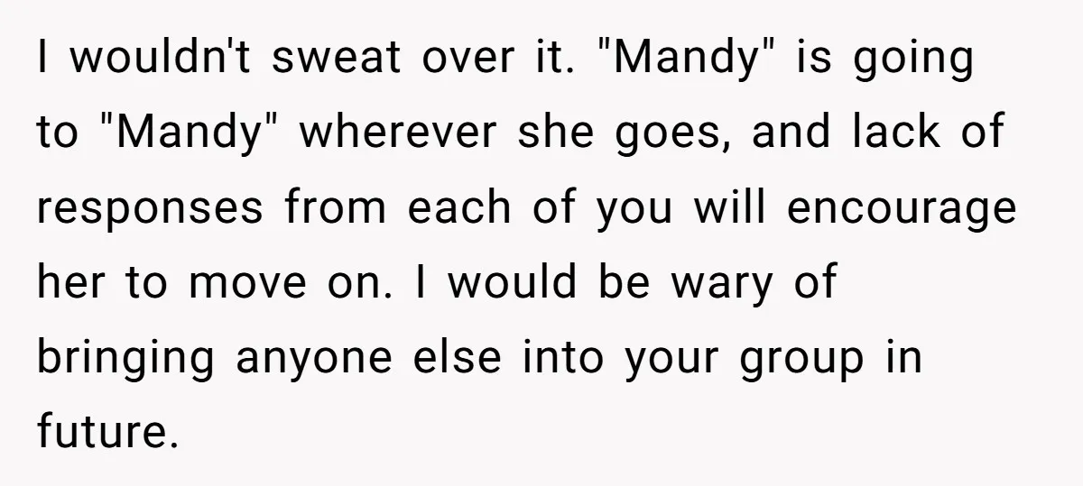 I wouldn't sweat over it. "Mandy" is going to "Mandy" wherever she goes, and lack of responses from each of you will encourage her to move on. I would be...