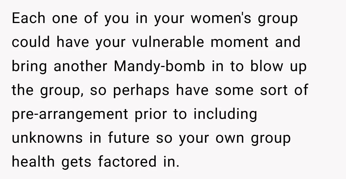Each one of you in your women's group could have your vulnerable moment and bring another Mandy-bomb in to blow up the group, so perhaps have some sort of pre-arrangement...