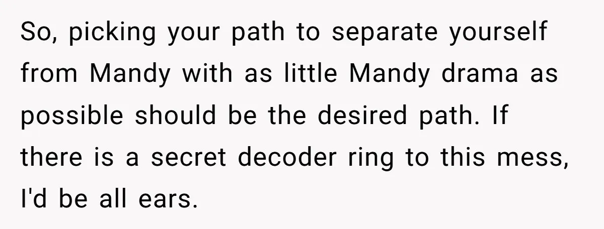 So, picking your path to separate yourself from Mandy with as little Mandy drama as possible should be the desired path. If there is a secret decoder ring to this...