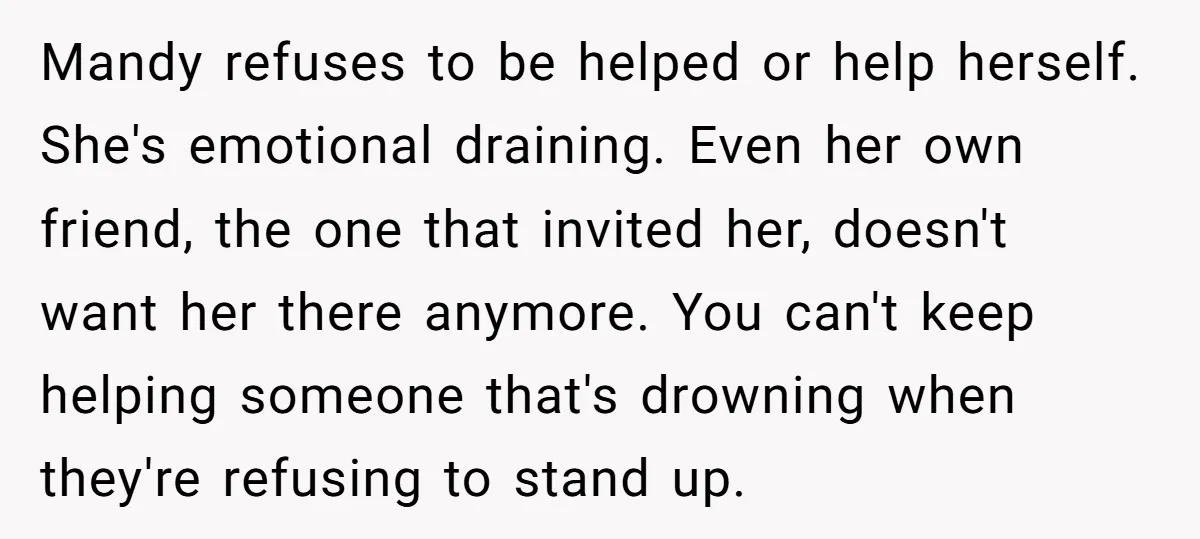 Mandy refuses to be helped or help herself. She's emotional draining. Even her own friend, the one that invited her, doesn't want her there anymore. You can't keep helping someone...