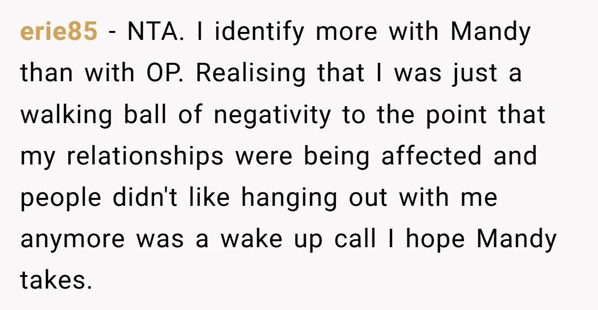 erie85 − NTA. I identify more with Mandy than with OP. Realising that I was just a walking ball of negativity to the point that my relationships were being affected...