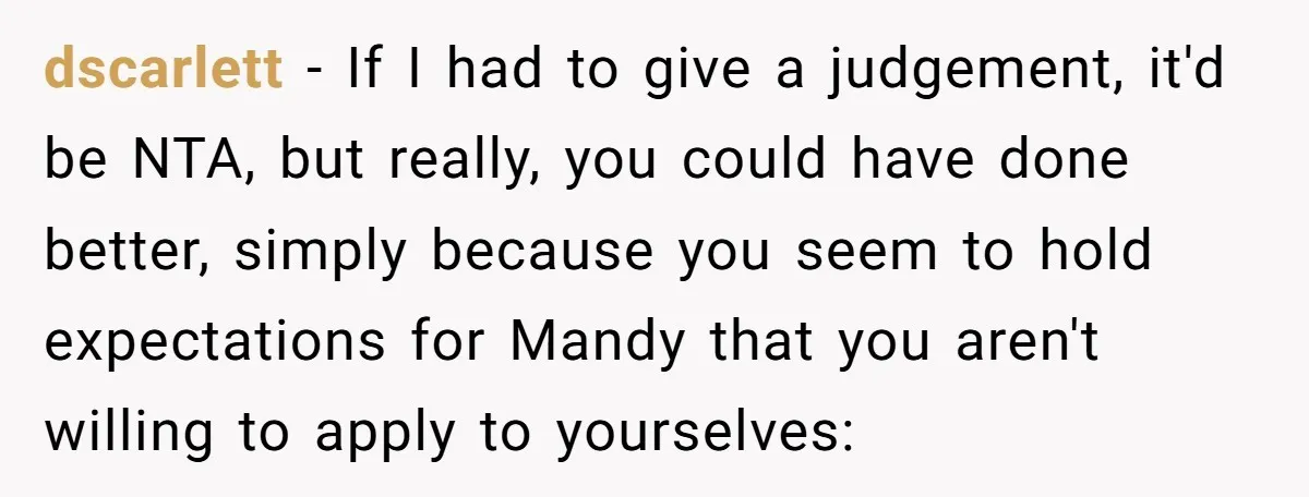 dscarlett − If I had to give a judgement, it'd be NTA, but really, you could have done better, simply because you seem to hold expectations for Mandy that you...