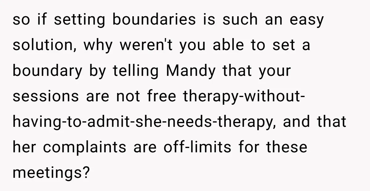 so if setting boundaries is such an easy solution, why weren't you able to set a boundary by telling Mandy that your sessions are not free therapy-without-having-to-admit-she-needs-therapy, and that her...