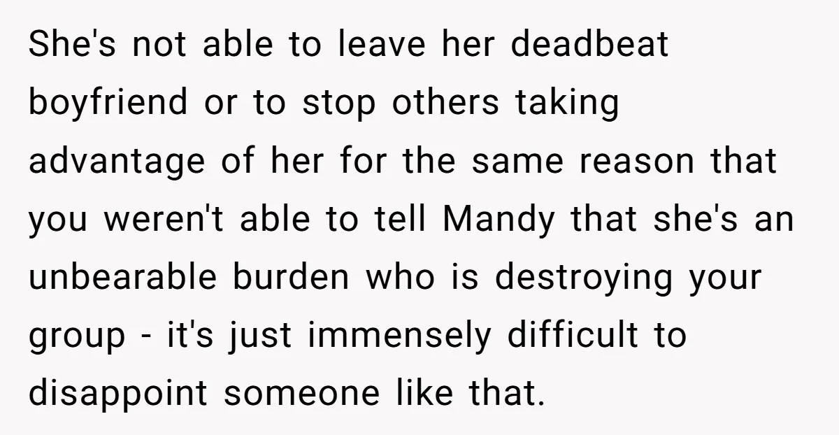 She's not able to leave her deadbeat boyfriend or to stop others taking advantage of her for the same reason that you weren't able to tell Mandy that she's an...