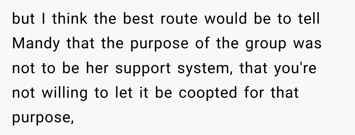 but I think the best route would be to tell Mandy that the purpose of the group was not to be her support system, that you're not willing to let...
