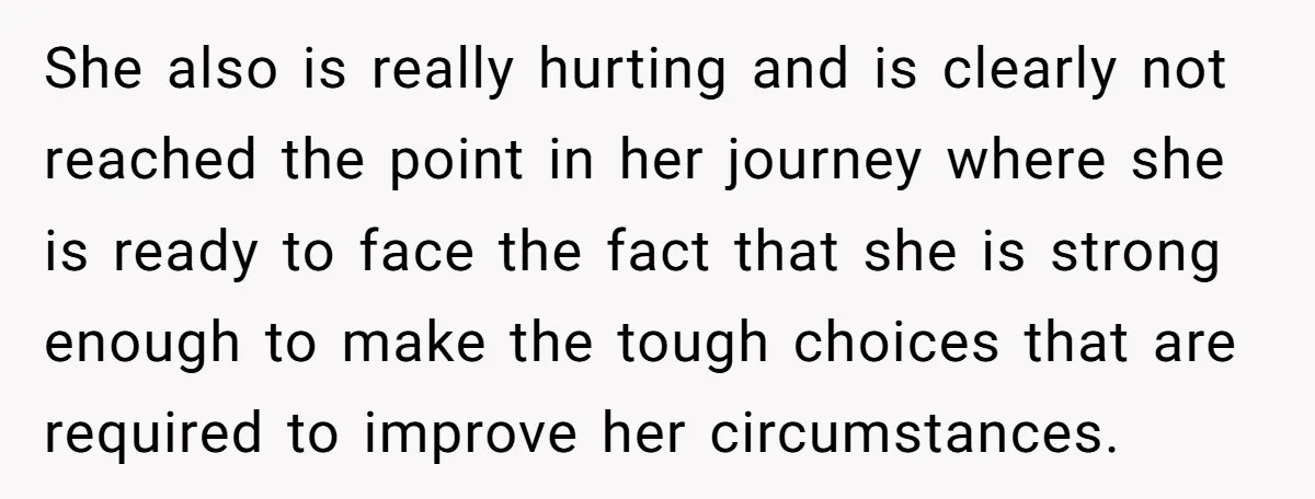 She also is really hurting and is clearly not reached the point in her journey where she is ready to face the fact that she is strong enough to make...