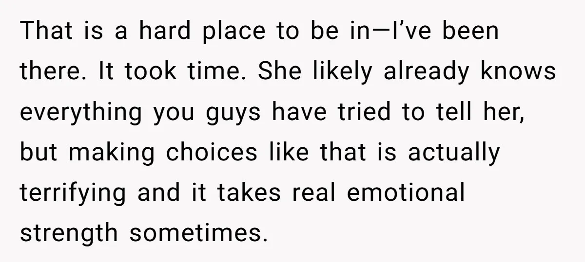 That is a hard place to be in—I’ve been there. It took time. She likely already knows everything you guys have tried to tell her, but making choices like that...