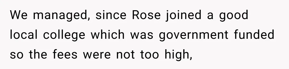 We managed, since Rose joined a good local college which was government funded so the fees were not too high,