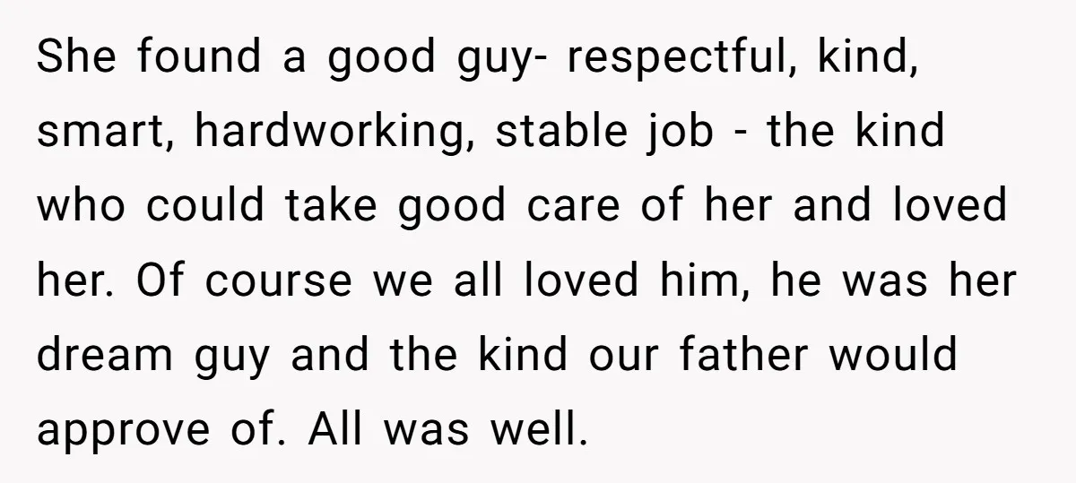 She found a good guy- respectful, kind, smart, hardworking, stable job - the kind who could take good care of her and loved her. Of course we all loved him,...