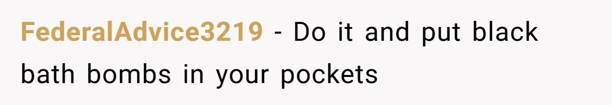 FederalAdvice3219 − Do it and put black bath bombs in your pockets