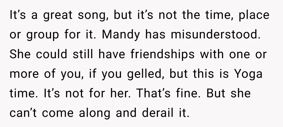 It’s a great song, but it’s not the time, place or group for it. Mandy has misunderstood. She could still have friendships with one or more of you, if you...