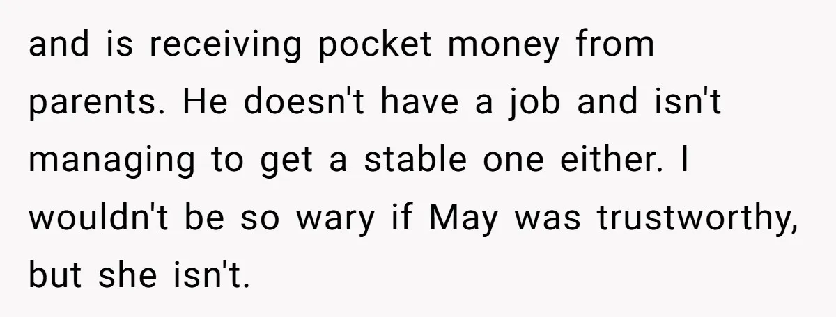 and is receiving pocket money from parents. He doesn't have a job and isn't managing to get a stable one either. I wouldn't be so wary if May was trustworthy,...
