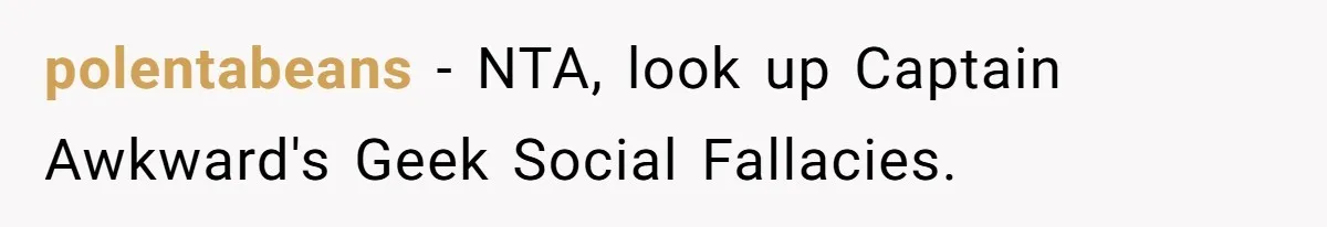 polentabeans − NTA, look up Captain Awkward's Geek Social Fallacies.