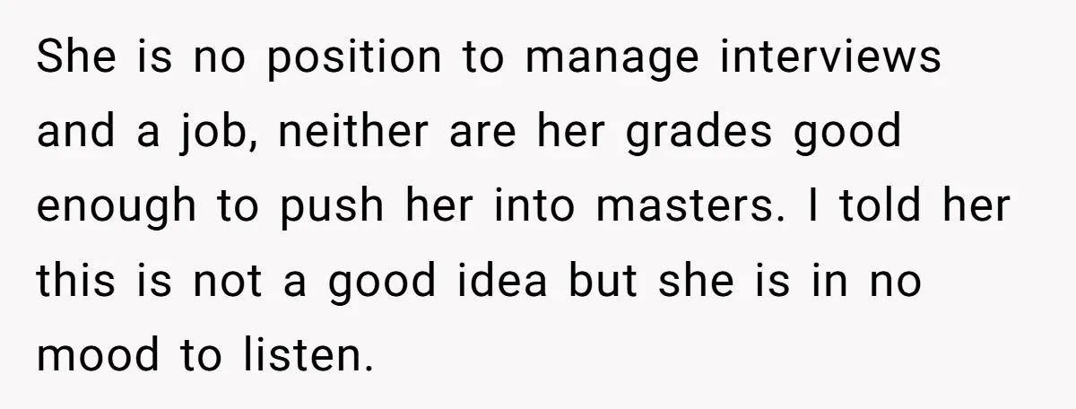 She is no position to manage interviews and a job, neither are her grades good enough to push her into masters. I told her this is not a good idea...