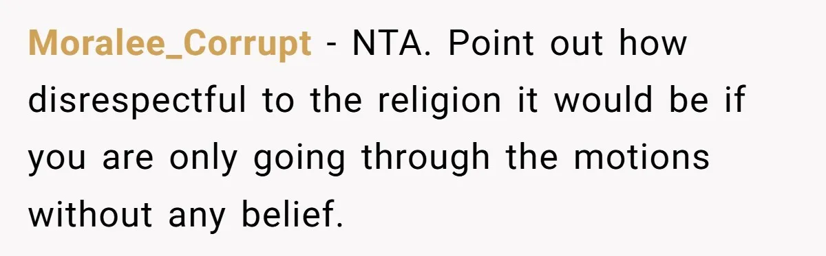 Moralee_Corrupt − NTA. Point out how disrespectful to the religion it would be if you are only going through the motions without any belief.