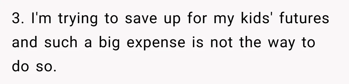 3. I'm trying to save up for my kids' futures and such a big expense is not the way to do so.