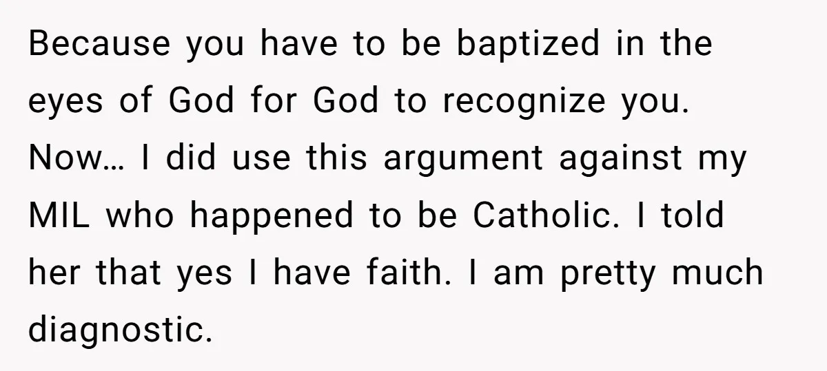 Because you have to be baptized in the eyes of God for God to recognize you. Now… I did use this argument against my MIL who happened to be Catholic....