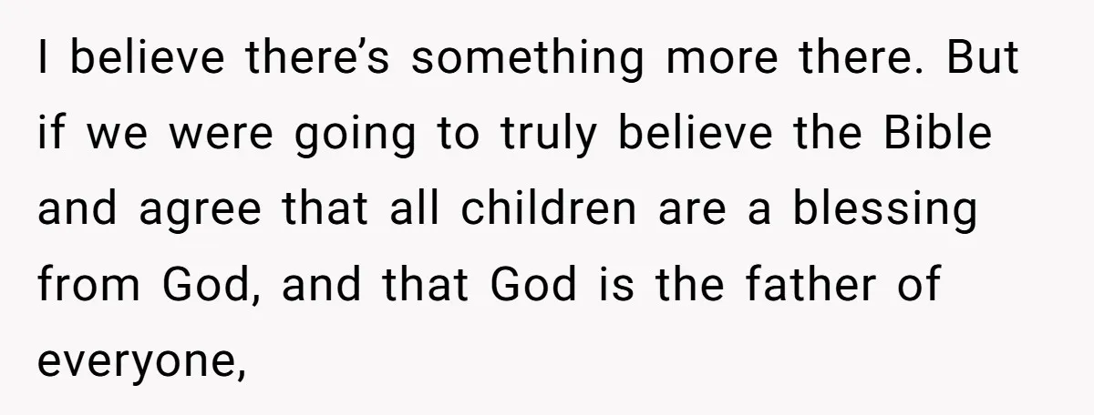 I believe there’s something more there. But if we were going to truly believe the Bible and agree that all children are a blessing from God, and that God is...
