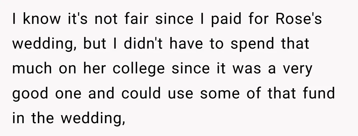 I know it's not fair since I paid for Rose's wedding, but I didn't have to spend that much on her college since it was a very good one and...