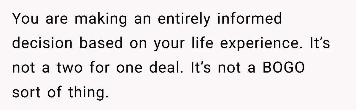 You are making an entirely informed decision based on your life experience. It’s not a two for one deal. It’s not a BOGO sort of thing.