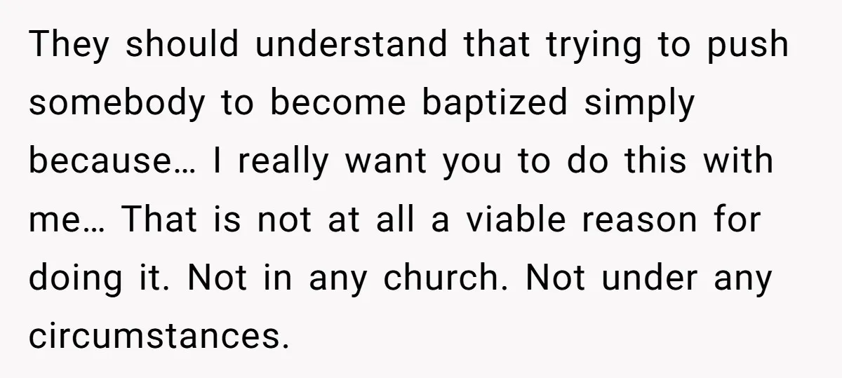 They should understand that trying to push somebody to become baptized simply because… I really want you to do this with me… That is not at all a viable reason...