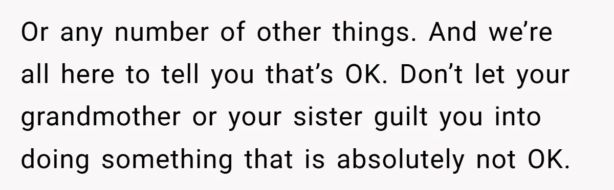 Or any number of other things. And we’re all here to tell you that’s OK. Don’t let your grandmother or your sister guilt you into doing something that is absolutely...