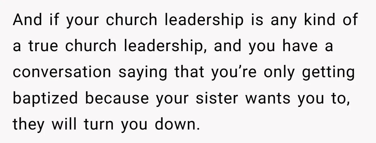 And if your church leadership is any kind of a true church leadership, and you have a conversation saying that you’re only getting baptized because your sister wants you to,...