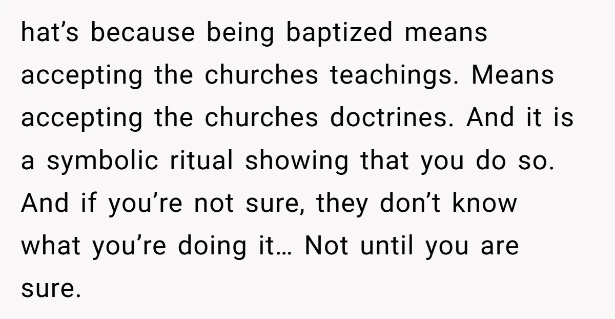 hat’s because being baptized means accepting the churches teachings. Means accepting the churches doctrines. And it is a symbolic ritual showing that you do so. And if you’re not sure,...