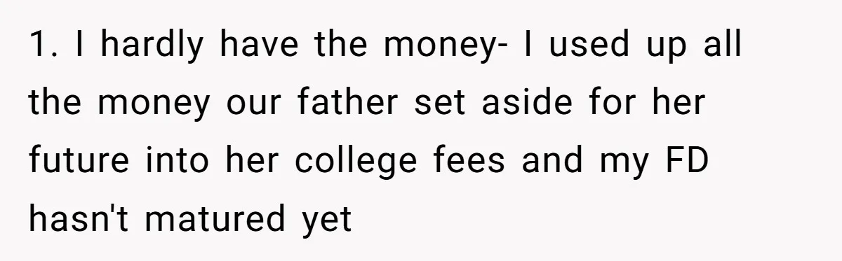 1. I hardly have the money- I used up all the money our father set aside for her future into her college fees and my FD hasn't matured yet