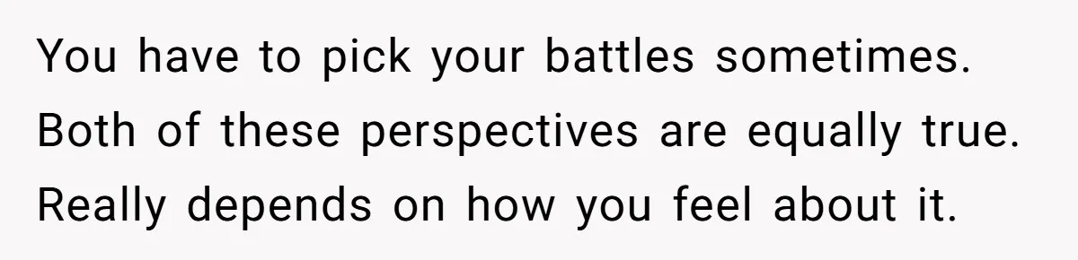 You have to pick your battles sometimes. Both of these perspectives are equally true. Really depends on how you feel about it.
