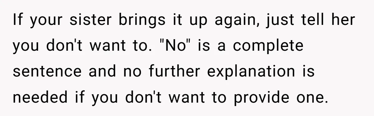 If your sister brings it up again, just tell her you don't want to. "No" is a complete sentence and no further explanation is needed if you don't want to...